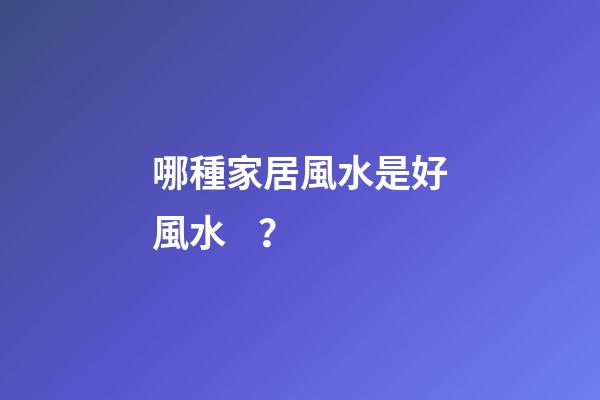 哪種家居風水是好風水？